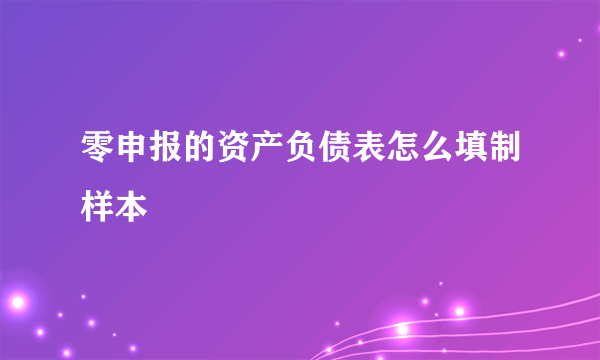 零申报的资产负债表怎么填制样本