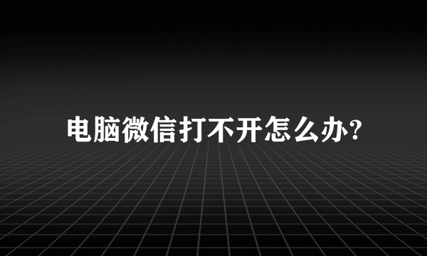 电脑微信打不开怎么办?