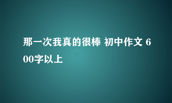 那一次我真的很棒 初中作文 600字以上