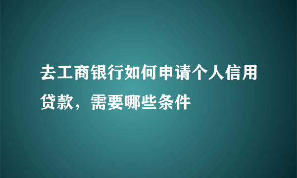 去工商银行如何申请个人信用贷款，需要哪些条件