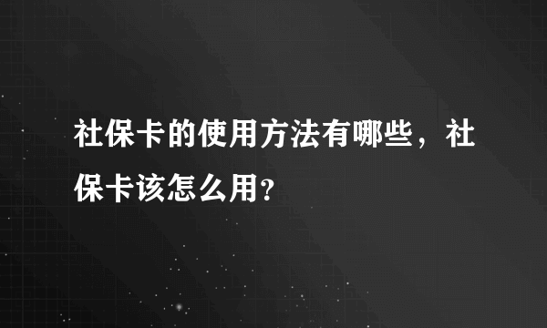 社保卡的使用方法有哪些，社保卡该怎么用？