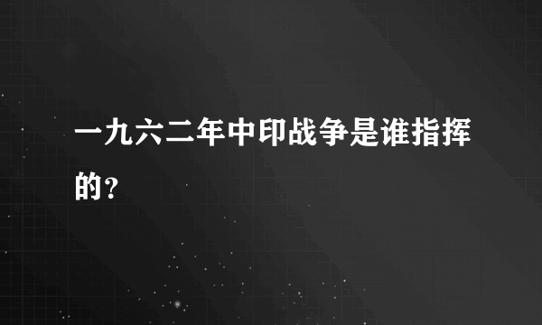 一九六二年中印战争是谁指挥的？