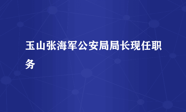 玉山张海军公安局局长现任职务