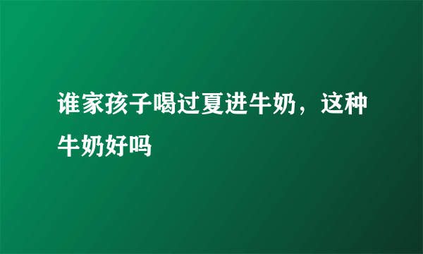 谁家孩子喝过夏进牛奶，这种牛奶好吗