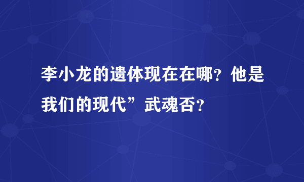 李小龙的遗体现在在哪？他是我们的现代”武魂否？