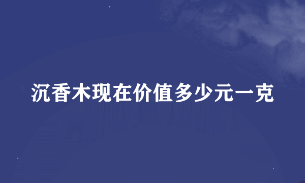 沉香木现在价值多少元一克