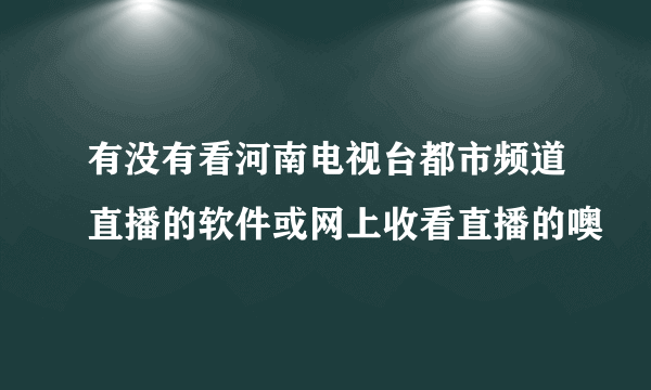 有没有看河南电视台都市频道直播的软件或网上收看直播的噢