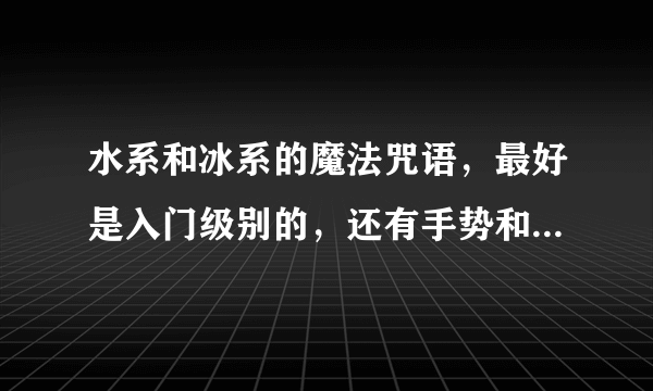 水系和冰系的魔法咒语，最好是入门级别的，还有手势和功能，以及怎么能出现，说得好的给分