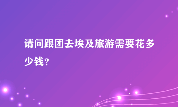 请问跟团去埃及旅游需要花多少钱？