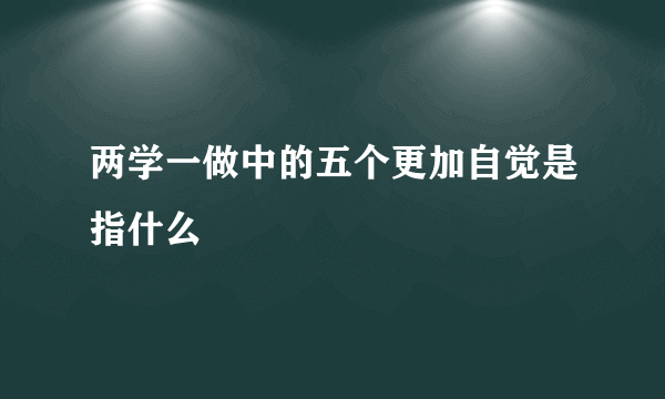 两学一做中的五个更加自觉是指什么