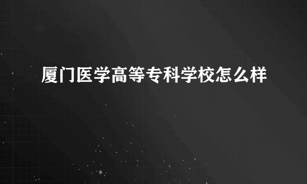 厦门医学高等专科学校怎么样