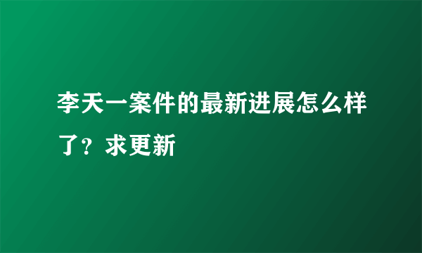 李天一案件的最新进展怎么样了？求更新