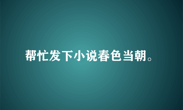 帮忙发下小说春色当朝。