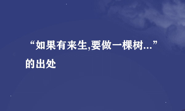 “如果有来生,要做一棵树...”的出处