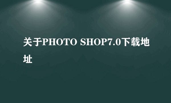 关于PHOTO SHOP7.0下载地址