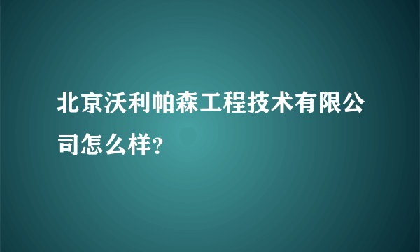 北京沃利帕森工程技术有限公司怎么样？