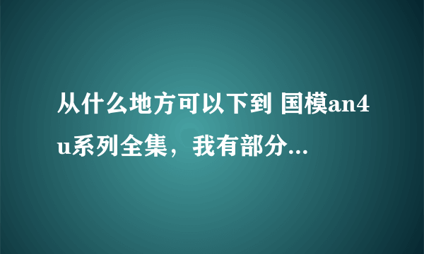 从什么地方可以下到 国模an4u系列全集，我有部分套 图， 可以交换