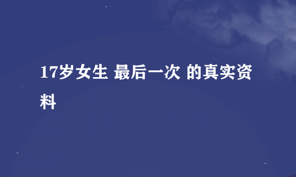 17岁女生 最后一次 的真实资料