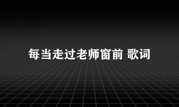 每当走过老师窗前 歌词