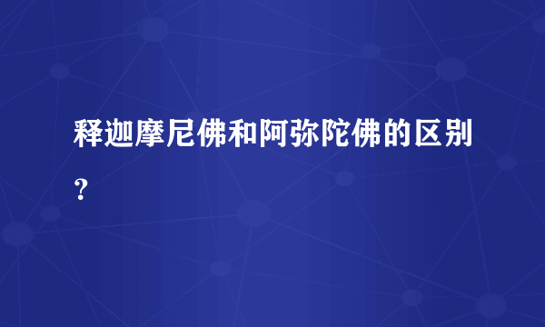 释迦摩尼佛和阿弥陀佛的区别？