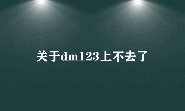 关于dm123上不去了