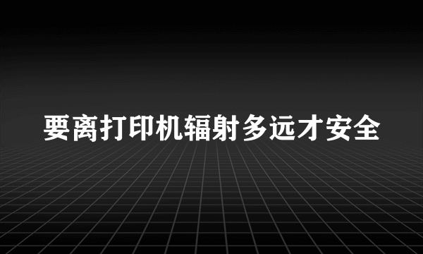 要离打印机辐射多远才安全