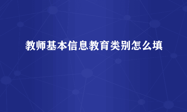 教师基本信息教育类别怎么填