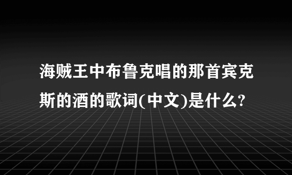 海贼王中布鲁克唱的那首宾克斯的酒的歌词(中文)是什么?