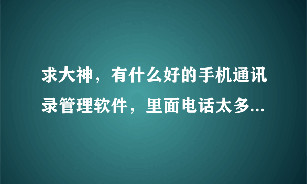 求大神，有什么好的手机通讯录管理软件，里面电话太多了，1000多个号码，很难一个一个的翻。。