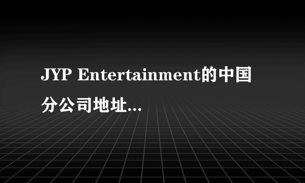 JYP Entertainment的中国分公司地址？还有哪些经纪公司在中国有分公司？