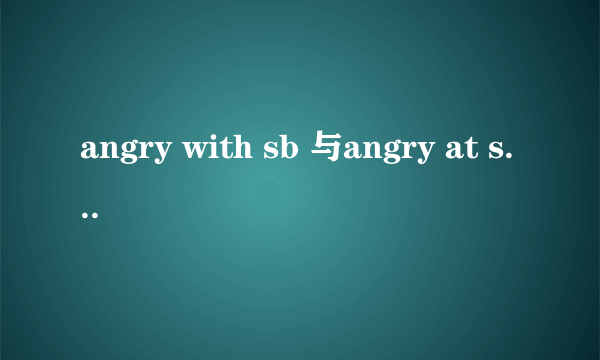 angry with sb 与angry at sb 有什么区别？大神们帮帮忙