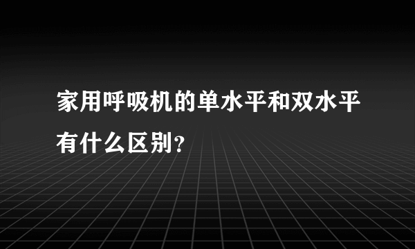 家用呼吸机的单水平和双水平有什么区别？