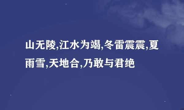 山无陵,江水为竭,冬雷震震,夏雨雪,天地合,乃敢与君绝