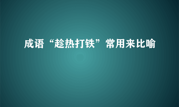 成语“趁热打铁”常用来比喻