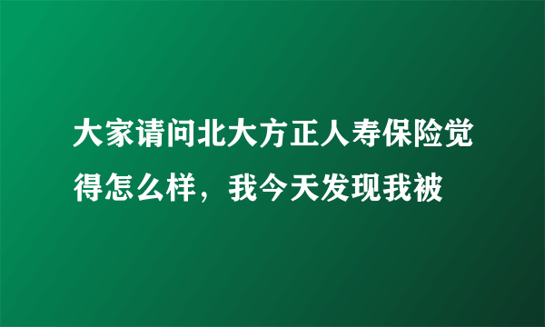 大家请问北大方正人寿保险觉得怎么样，我今天发现我被