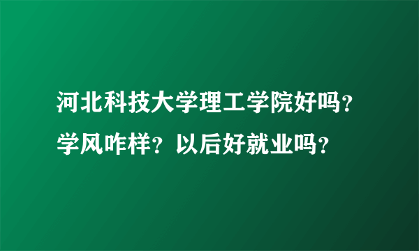 河北科技大学理工学院好吗？学风咋样？以后好就业吗？