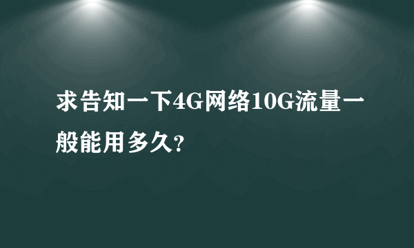 求告知一下4G网络10G流量一般能用多久？