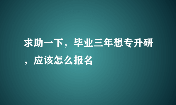 求助一下，毕业三年想专升研，应该怎么报名