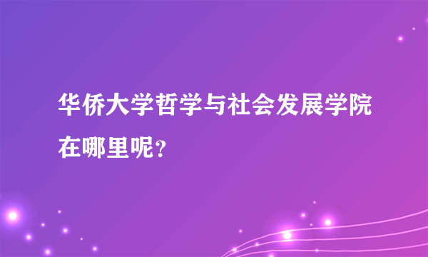 华侨大学哲学与社会发展学院在哪里呢？