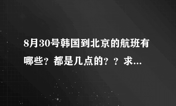 8月30号韩国到北京的航班有哪些？都是几点的？？求助啊！！