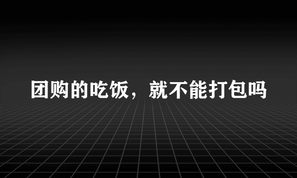 团购的吃饭，就不能打包吗