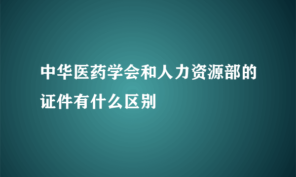 中华医药学会和人力资源部的证件有什么区别