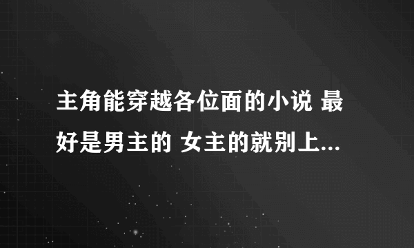 主角能穿越各位面的小说 最好是男主的 女主的就别上来献丑了