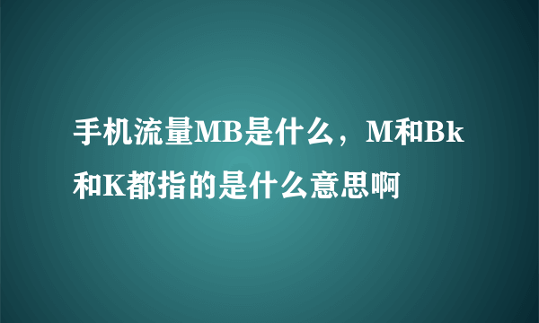 手机流量MB是什么，M和Bk和K都指的是什么意思啊