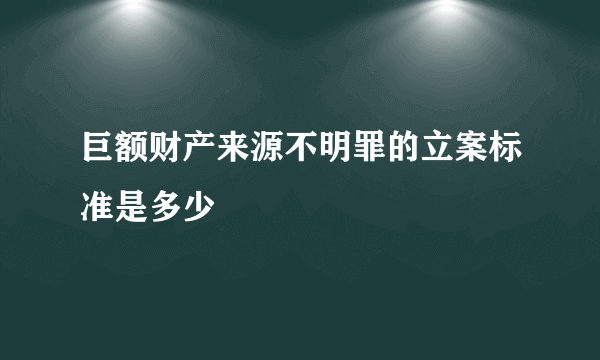 巨额财产来源不明罪的立案标准是多少