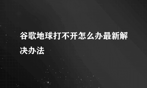 谷歌地球打不开怎么办最新解决办法