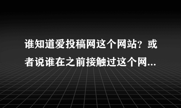 谁知道爱投稿网这个网站？或者说谁在之前接触过这个网站呢？麻烦知道的给说下好么？