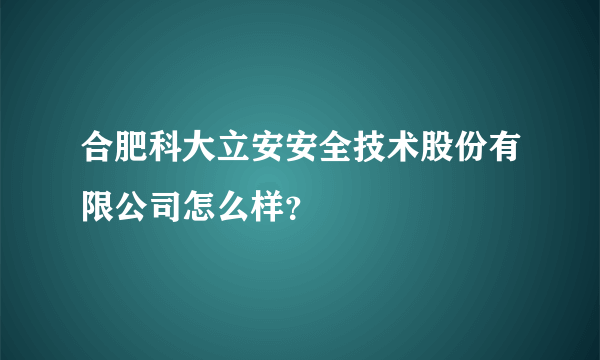 合肥科大立安安全技术股份有限公司怎么样？