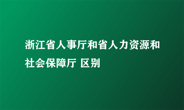 浙江省人事厅和省人力资源和社会保障厅 区别