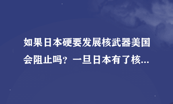 如果日本硬要发展核武器美国会阻止吗？一旦日本有了核武器我们怎么办？